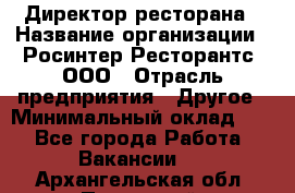 Директор ресторана › Название организации ­ Росинтер Ресторантс, ООО › Отрасль предприятия ­ Другое › Минимальный оклад ­ 1 - Все города Работа » Вакансии   . Архангельская обл.,Пинежский 